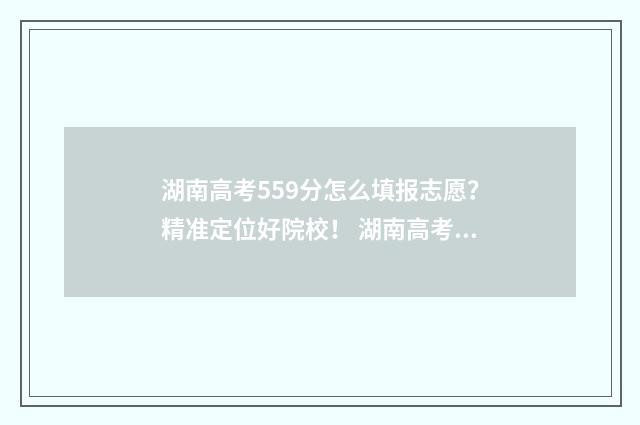 湖南高考559分怎么填报志愿?精准定位好院校! 湖南高考599分