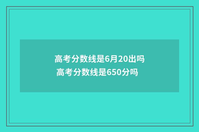 高考分数线是6月20出吗 高考分数线是650分吗