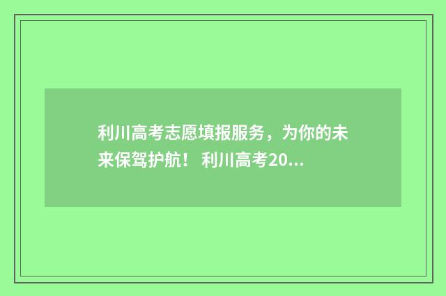 利川高考志愿填报服务，为你的未来保驾护航！ 利川高考2020分数