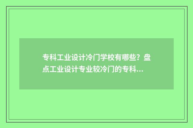 专科工业设计冷门学校有哪些?盘点工业设计专业较冷门的专科院校 专科工业设计是干嘛的