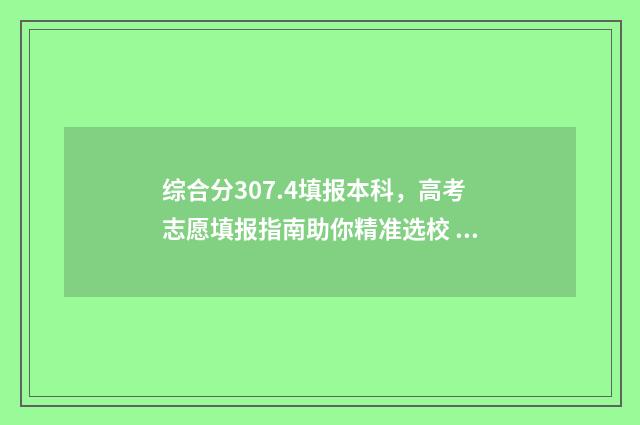 综合分307.4填报本科，高考志愿填报指南助你精准选校 综合分是啥