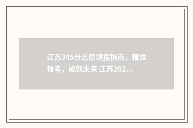 江苏345分志愿填报指南,精准报考,成就未来 江苏2021高考534分能上一本吗