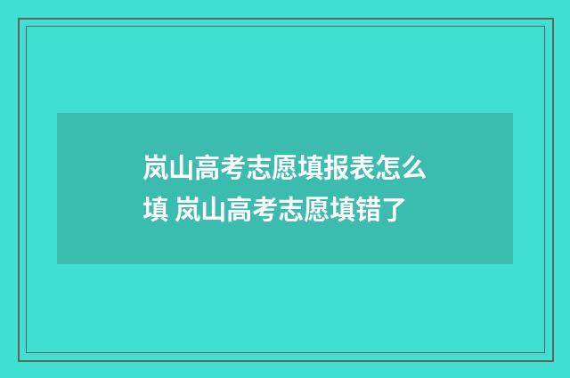 岚山高考志愿填报表怎么填 岚山高考志愿填错了