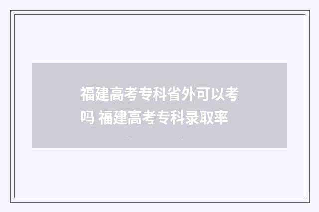 福建高考专科省外可以考吗 福建高考专科录取率