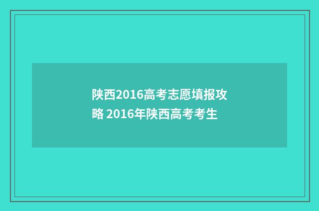 陕西2016高考志愿填报攻略 2016年陕西高考考生