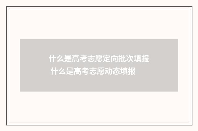 什么是高考志愿定向批次填报 什么是高考志愿动态填报