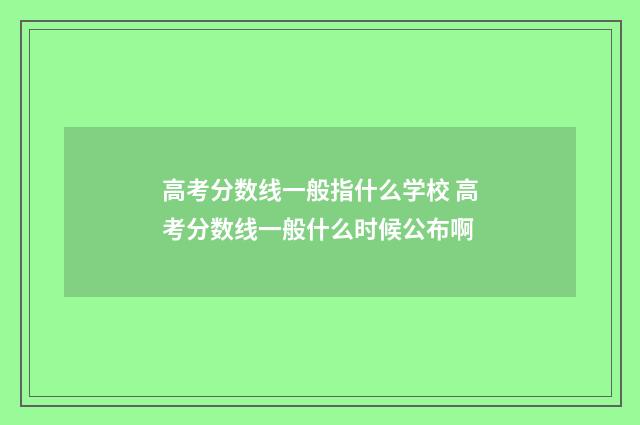 高考分数线一般指什么学校 高考分数线一般什么时候公布啊