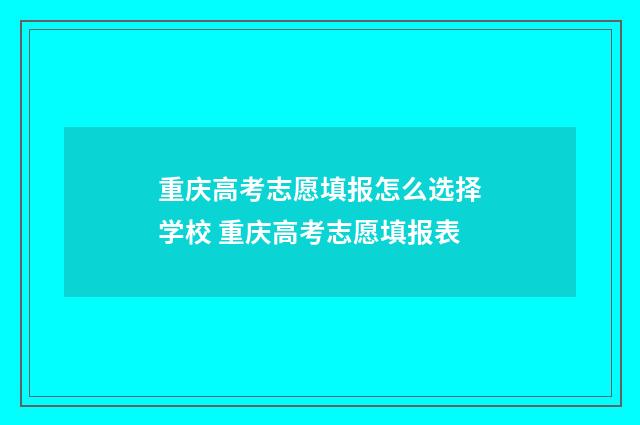 重庆高考志愿填报怎么选择学校 重庆高考志愿填报表