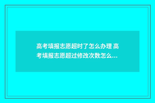 高考填报志愿超时了怎么办理 高考填报志愿超过修改次数怎么办