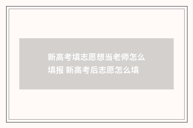 新高考填志愿想当老师怎么填报 新高考后志愿怎么填