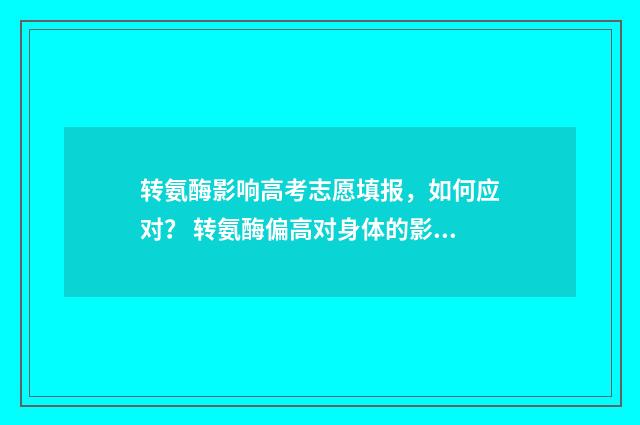 转氨酶影响高考志愿填报，如何应对？ 转氨酶偏高对身体的影响