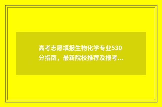 高考志愿填报生物化学专业530分指南，最新院校推荐及报考技巧 高考志愿填报生意有发展前途吗