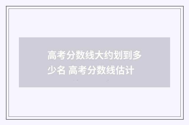 高考分数线大约划到多少名 高考分数线估计