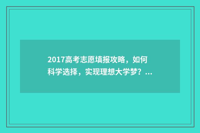 2017高考志愿填报攻略,如何科学选择,实现理想大学梦? 2017年高考志愿查询