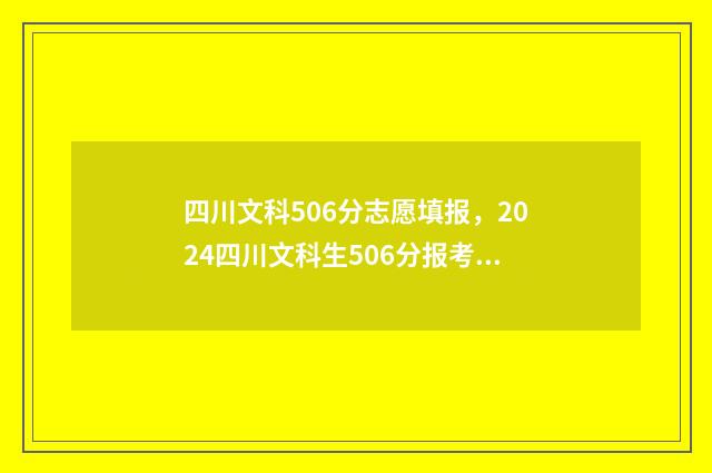 四川文科506分志愿填报，2024四川文科生506分报考指南 四川文科562