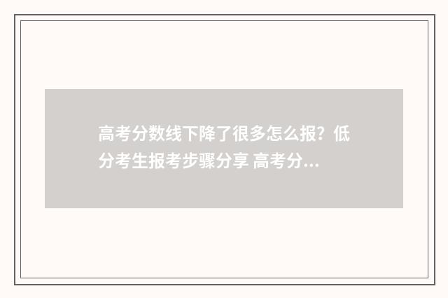 高考分数线下降了很多怎么报?低分考生报考步骤分享 高考分数线下降,中等生霈警惕