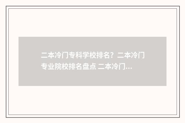 二本冷门专科学校排名？二本冷门专业院校排名盘点 二本冷门专业有必要上吗