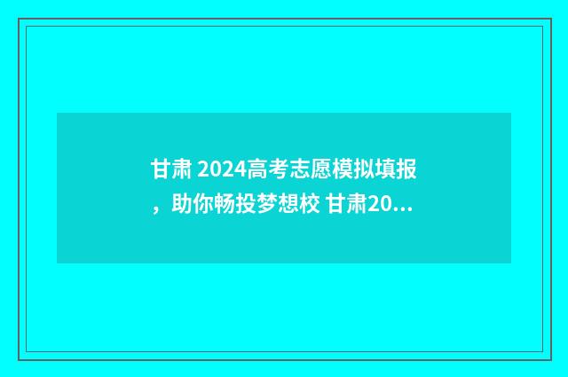 甘肃 2024高考志愿模拟填报，助你畅投梦想校 甘肃2024高考志愿填报截止时间