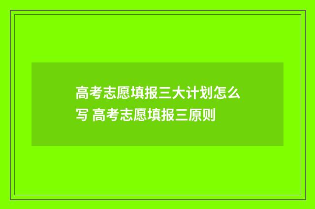高考志愿填报三大计划怎么写 高考志愿填报三原则