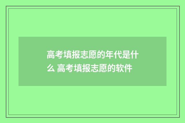 高考填报志愿的年代是什么 高考填报志愿的软件