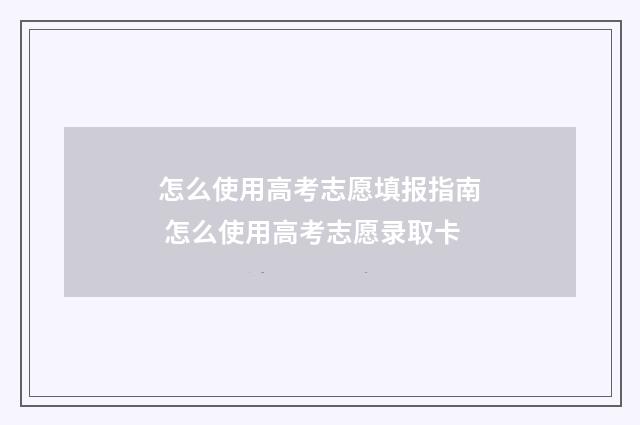 怎么使用高考志愿填报指南 怎么使用高考志愿录取卡