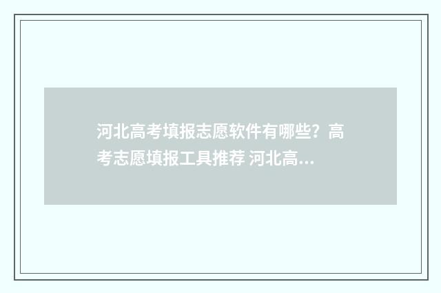 河北高考填报志愿软件有哪些？高考志愿填报工具推荐 河北高考填报志愿