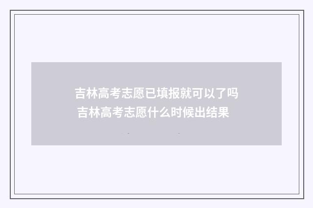 吉林高考志愿已填报就可以了吗 吉林高考志愿什么时候出结果