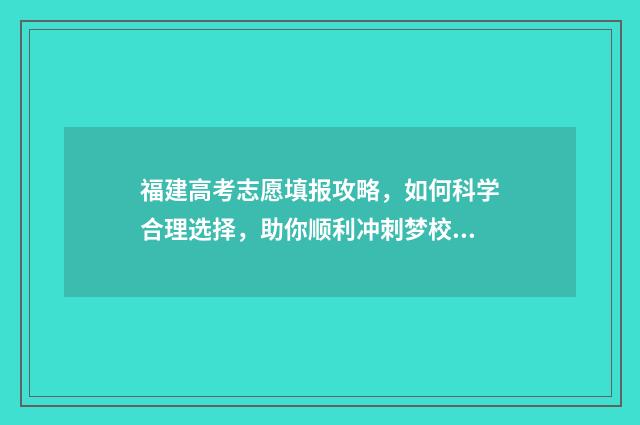 福建高考志愿填报攻略，如何科学合理选择，助你顺利冲刺梦校！