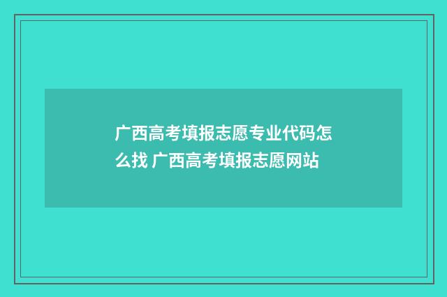 广西高考填报志愿专业代码怎么找 广西高考填报志愿网站