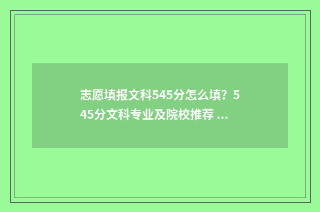 志愿填报文科545分怎么填?545分文科专业及院校推荐 文科587如何报志愿