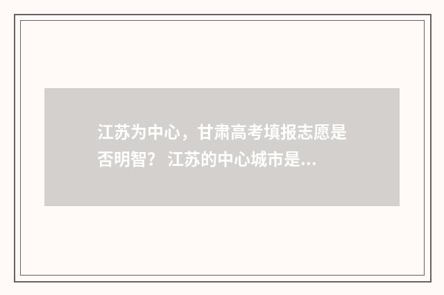 江苏为中心，甘肃高考填报志愿是否明智？ 江苏的中心城市是哪儿