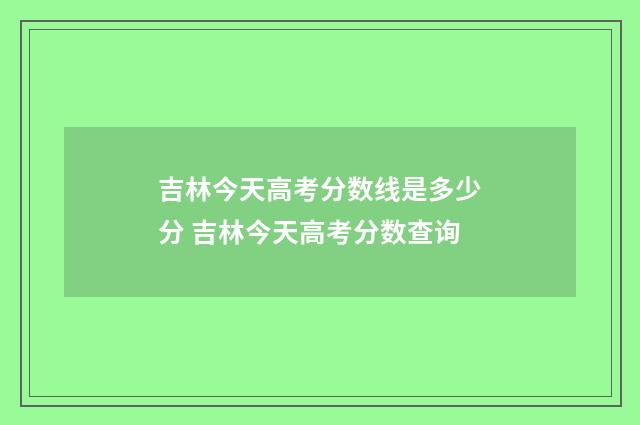 吉林今天高考分数线是多少分 吉林今天高考分数查询