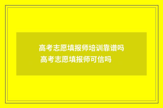 高考志愿填报师培训靠谱吗 高考志愿填报师可信吗