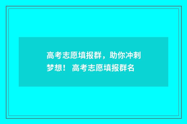高考志愿填报群，助你冲刺梦想！ 高考志愿填报群名