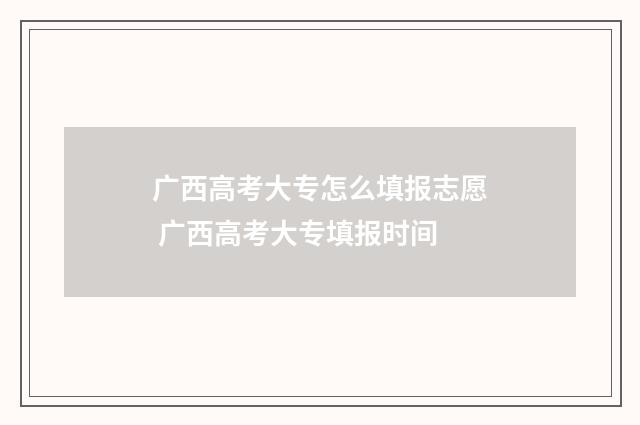 广西高考大专怎么填报志愿 广西高考大专填报时间