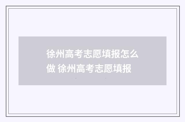 徐州高考志愿填报怎么做 徐州高考志愿填报