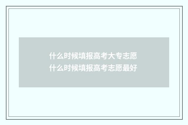 什么时候填报高考大专志愿 什么时候填报高考志愿最好