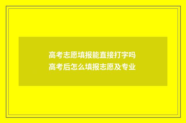 高考志愿填报能直接打字吗 高考后怎么填报志愿及专业