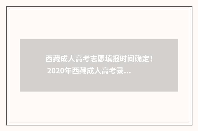 西藏成人高考志愿填报时间确定! 2020年西藏成人高考录取分数线是多少