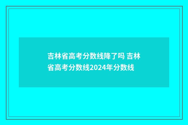 吉林省高考分数线降了吗 吉林省高考分数线2024年分数线