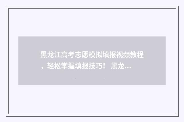 黑龙江高考志愿模拟填报视频教程，轻松掌握填报技巧！ 黑龙江省高考招生信息网官网