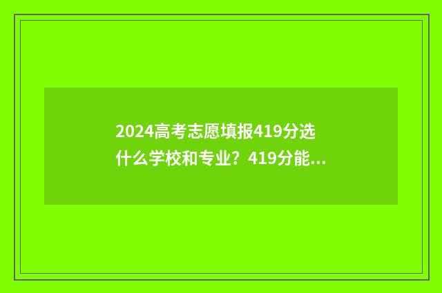 2024高考志愿填报419分选什么学校和专业？419分能上哪些大学？ 2024年高考报志愿指南
