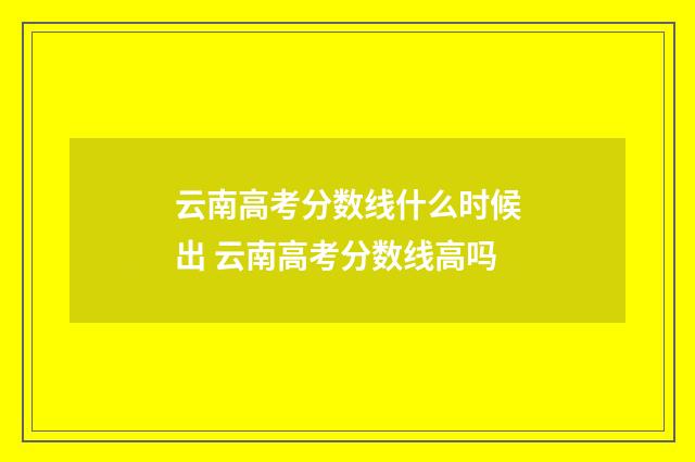 云南高考分数线什么时候出 云南高考分数线高吗