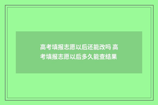 高考填报志愿以后还能改吗 高考填报志愿以后多久能查结果