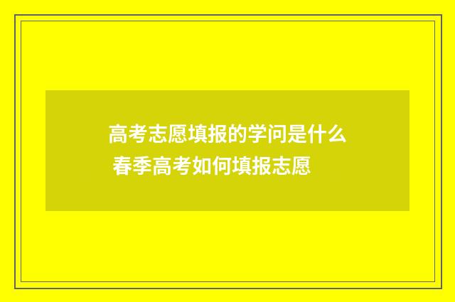 高考志愿填报的学问是什么 春季高考如何填报志愿