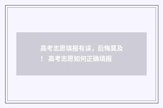 高考志愿填报有误，后悔莫及！ 高考志愿如何正确填报