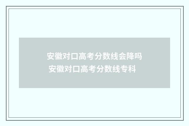 安徽对口高考分数线会降吗 安徽对口高考分数线专科