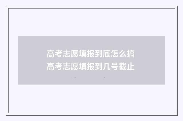 高考志愿填报到底怎么搞 高考志愿填报到几号截止