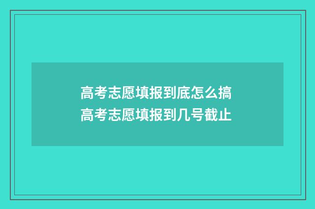 高考志愿填报到底怎么搞 高考志愿填报到几号截止