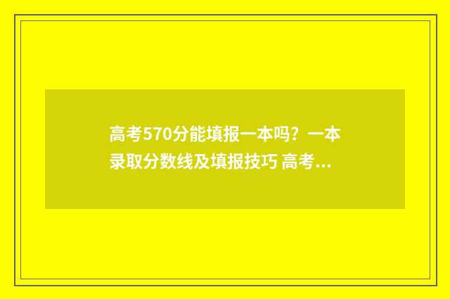 高考570分能填报一本吗?一本录取分数线及填报技巧 高考570分能填报什么专业